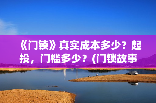 《门锁》真实成本多少？起投，门槛多少？(门锁故事原型)