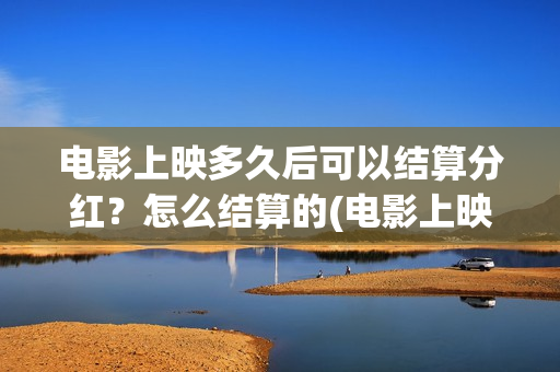 电影上映多久后可以结算分红？怎么结算的(电影上映多久后下线)