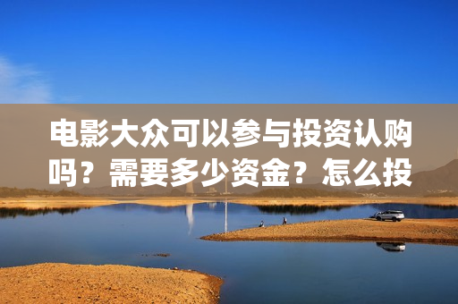 电影大众可以参与投资认购吗？需要多少资金？怎么投资(电影大众可以参加比赛吗)