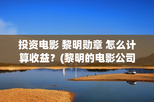 投资电影 黎明勋章 怎么计算收益？(黎明的电影公司)