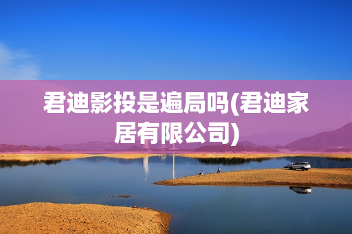君迪影投是遍局吗(君迪家居有限公司)