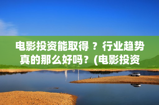 电影投资能取得 ？行业趋势真的那么好吗？(电影投资有风险吗)
