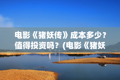 电影《猪妖传》成本多少？值得投资吗？(电影《猪妖传》在线观看)