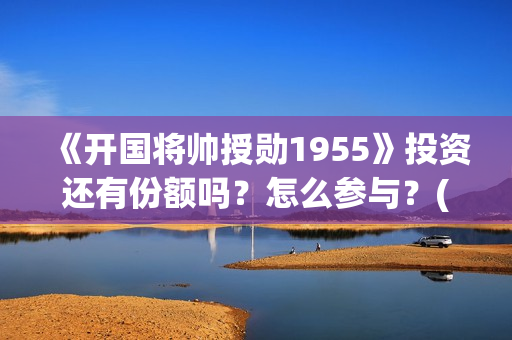 《开国将帅授勋1955》投资还有份额吗？怎么参与？(开国将帅授衔秘闻(完整版))