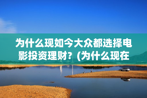 为什么现如今大众都选择电影投资理财？(为什么现在说)