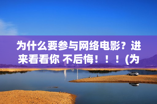 为什么要参与网络电影？进来看看你 不后悔！！！(为什么要参与网络诈骗)