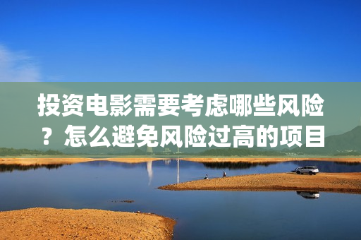 投资电影需要考虑哪些风险？怎么避免风险过高的项目(做电影投资)