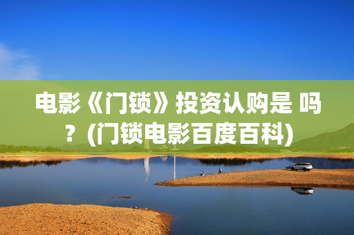 电影《门锁》投资认购是 吗？(门锁电影百度百科)