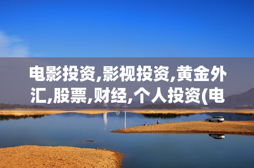 电影投资,影视投资,黄金外汇,股票,财经,个人投资(电影投资是一种骗局吗)