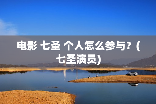 电影 七圣 个人怎么参与？(七圣演员)