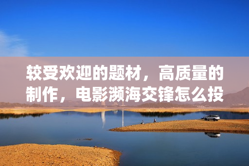 较受欢迎的题材，高质量的制作，电影濒海交锋怎么投资(比较好的题材)
