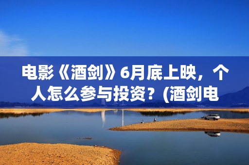 电影《酒剑》6月底上映，个人怎么参与投资？(酒剑电影是出自什么小说)