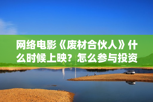 网络电影《废材合伙人》什么时候上映？怎么参与投资的(废材出自哪部电视剧)