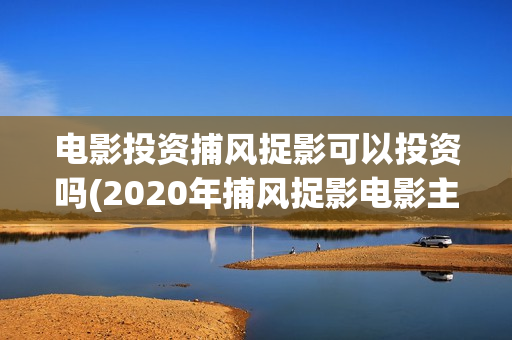 电影投资捕风捉影可以投资吗(2020年捕风捉影电影主演是谁)