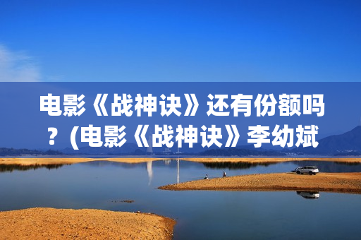 电影《战神诀》还有份额吗？(电影《战神诀》李幼斌)