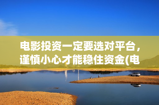 电影投资一定要选对平台，谨慎小心才能稳住资金(电影投资需要注意什么)