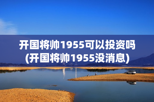 开国将帅1955可以投资吗(开国将帅1955没消息)