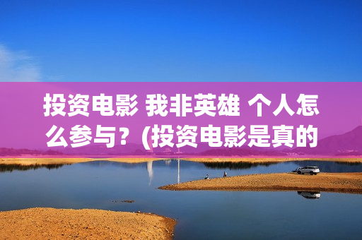 投资电影 我非英雄 个人怎么参与？(投资电影是真的还是假的)