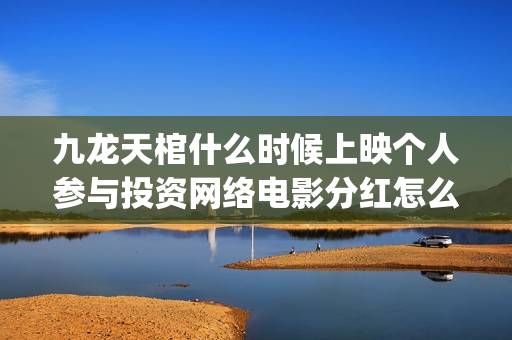 九龙天棺什么时候上映个人参与投资网络电影分红怎么(九龙天棺说的是啥)