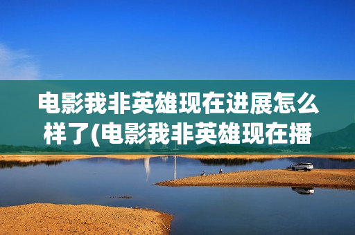 电影我非英雄现在进展怎么样了(电影我非英雄现在播放)