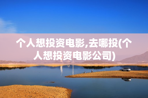 个人想投资电影,去哪投(个人想投资电影公司)