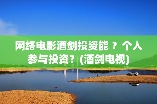 网络电影酒剑投资能 ？个人参与投资？(酒剑电视)