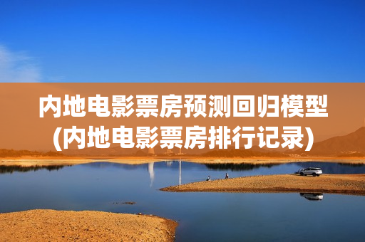 内地电影票房预测回归模型(内地电影票房排行记录)