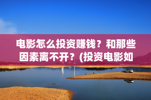 电影怎么投资赚钱？和那些因素离不开？(投资电影如何赚钱)