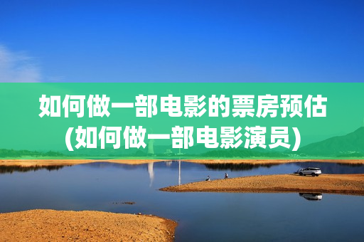 如何做一部电影的票房预估(如何做一部电影演员)