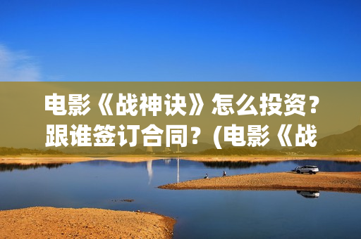 电影《战神诀》怎么投资？跟谁签订合同？(电影《战神诀》什么时候上映)
