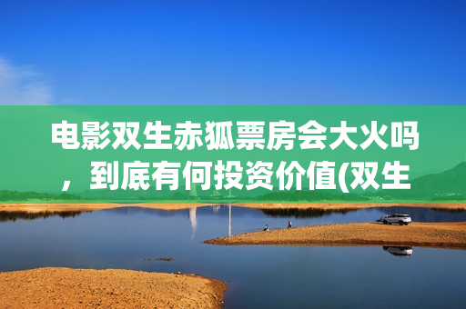 电影双生赤狐票房会大火吗，到底有何投资价值(双生赤狐电影演员表)