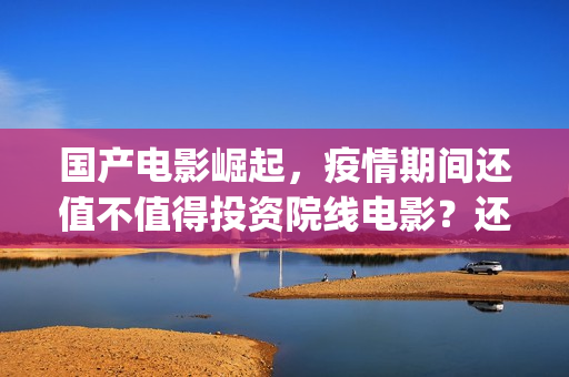 国产电影崛起，疫情期间还值不值得投资院线电影？还有(国产电影崛起免费观看)