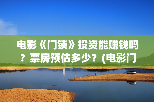 电影《门锁》投资能赚钱吗？票房预估多少？(电影门锁2021预告)