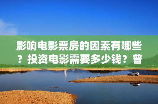 影响电影票房的因素有哪些？投资电影需要多少钱？普通(影响到票房会怎样)