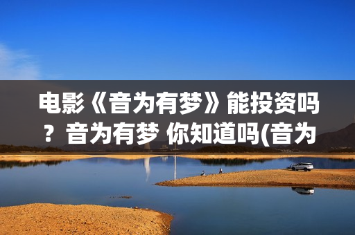 电影《音为有梦》能投资吗？音为有梦 你知道吗(音为有梦上院线吗)