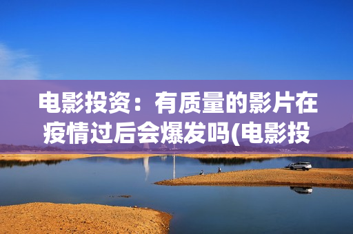 电影投资：有质量的影片在疫情过后会爆发吗(电影投资有正规的吗)