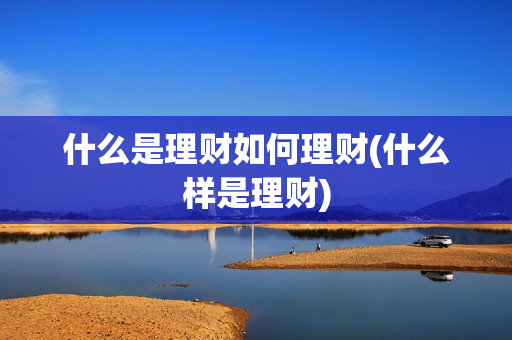 什么是理财如何理财(什么样是理财)
