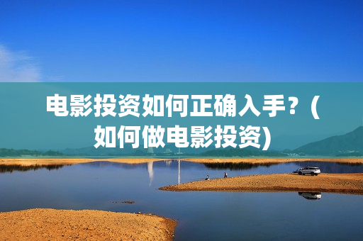 电影投资如何正确入手？(如何做电影投资)