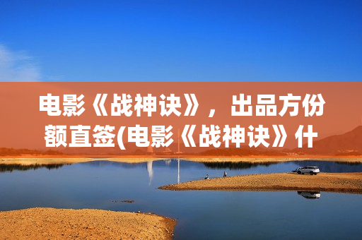 电影《战神诀》，出品方份额直签(电影《战神诀》什么时候上映)