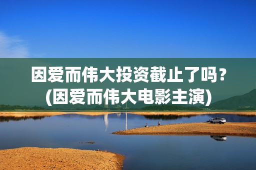 因爱而伟大投资截止了吗？(因爱而伟大电影主演)