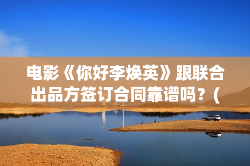 电影《你好李焕英》跟联合出品方签订合同靠谱吗？(电影你好李焕英内容简介)