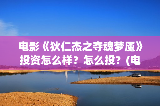 电影《狄仁杰之夺魂梦魇》投资怎么样？怎么投？(电影狄仁杰之九鼎神珠免费观看)