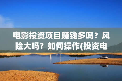 电影投资项目赚钱多吗？风险大吗？如何操作(投资电影赚钱是怎么回事)