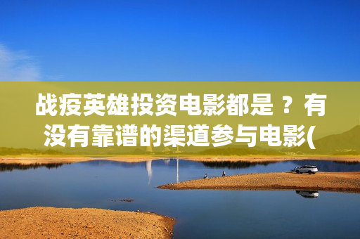 战疫英雄投资电影都是 ？有没有靠谱的渠道参与电影(战疫英雄总投资多少)
