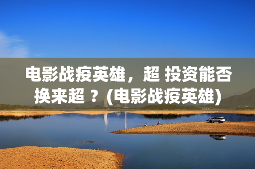电影战疫英雄，超 投资能否换来超 ？(电影战疫英雄)