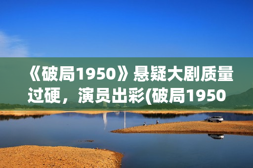 《破局1950》悬疑大剧质量过硬，演员出彩(破局1950是真实的吗?)