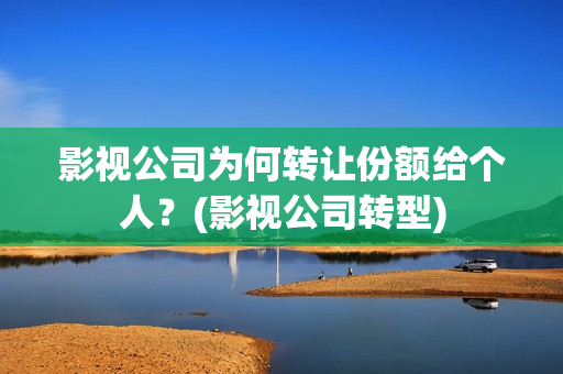 影视公司为何转让份额给个人？(影视公司转型)