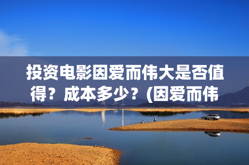 投资电影因爱而伟大是否值得？成本多少？(因爱而伟大电影成本多少)