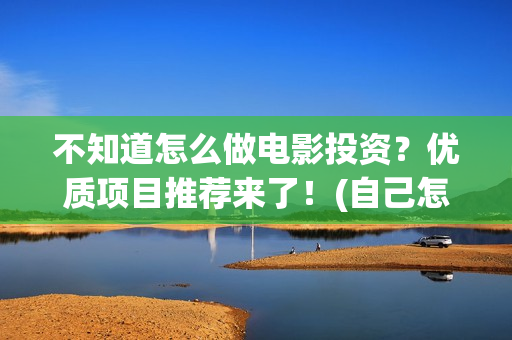 不知道怎么做电影投资？优质项目推荐来了！(自己怎么做电)