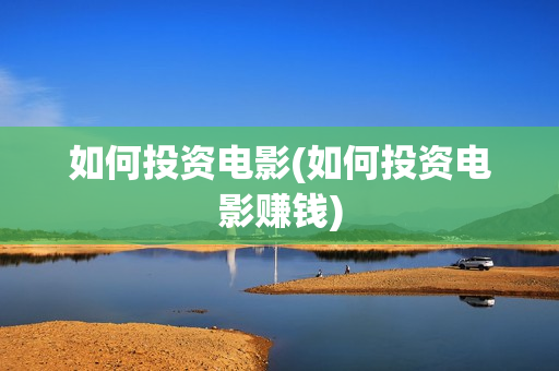 如何投资电影(如何投资电影赚钱)